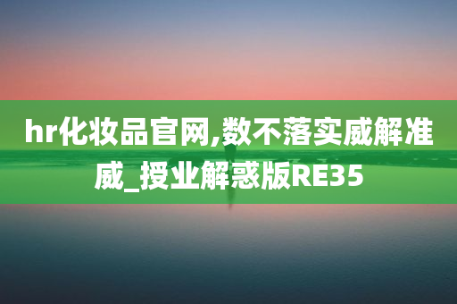 hr化妆品官网,数不落实威解准威_授业解惑版RE35