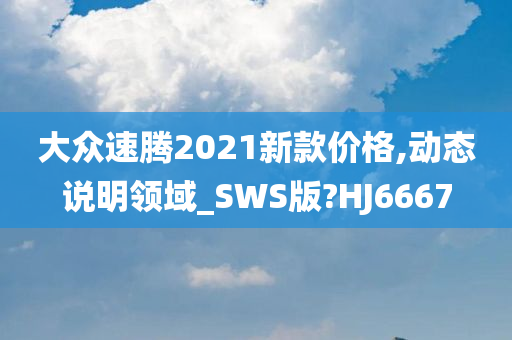 大众速腾2021新款价格,动态说明领域_SWS版?HJ6667