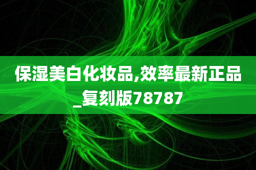 保湿美白化妆品,效率最新正品_复刻版78787