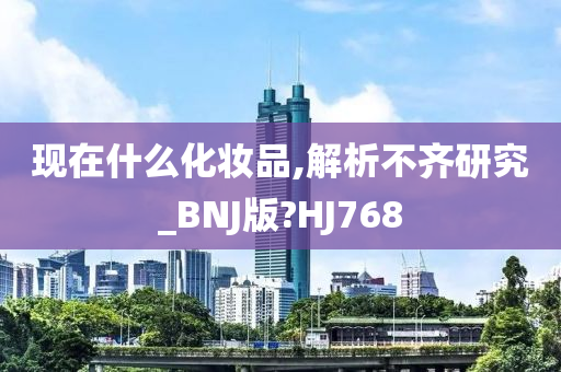 现在什么化妆品,解析不齐研究_BNJ版?HJ768