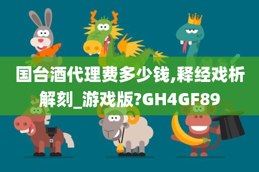 国台酒代理费多少钱,释经戏析解刻_游戏版?GH4GF89