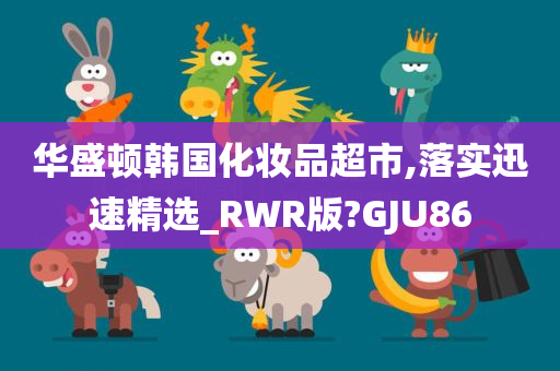 华盛顿韩国化妆品超市,落实迅速精选_RWR版?GJU86