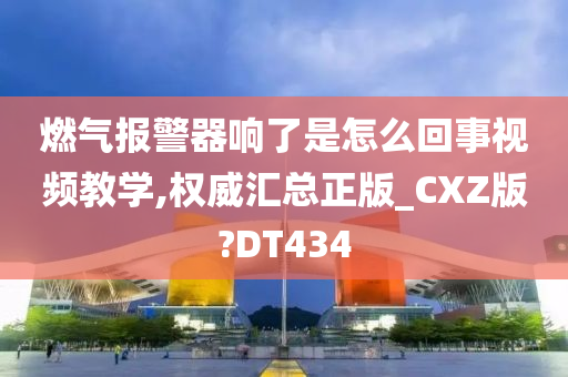 燃气报警器响了是怎么回事视频教学,权威汇总正版_CXZ版?DT434