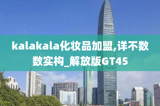 kalakala化妆品加盟,详不数数实构_解放版GT45