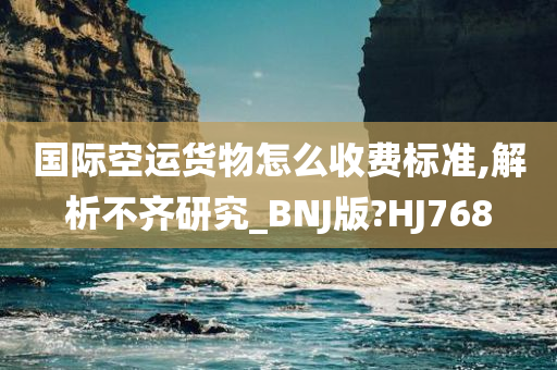 国际空运货物怎么收费标准,解析不齐研究_BNJ版?HJ768