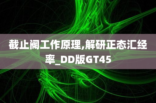 截止阀工作原理,解研正态汇经率_DD版GT45