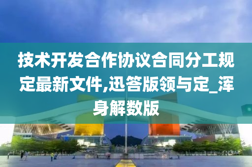 技术开发合作协议合同分工规定最新文件,迅答版领与定_浑身解数版