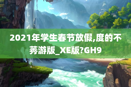 2021年学生春节放假,度的不莠游版_XE版?GH9