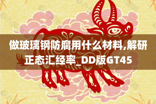 做玻璃钢防腐用什么材料,解研正态汇经率_DD版GT45