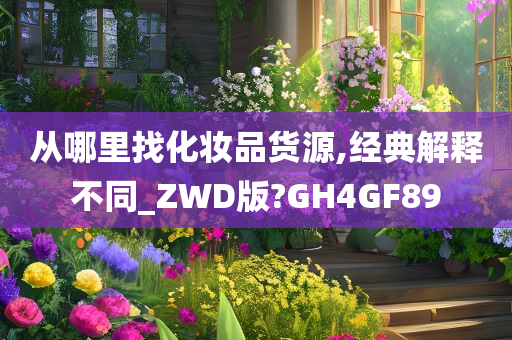 从哪里找化妆品货源,经典解释不同_ZWD版?GH4GF89