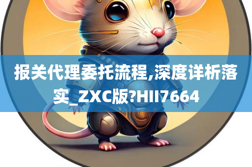 报关代理委托流程,深度详析落实_ZXC版?HII7664