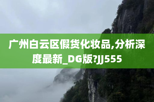 广州白云区假货化妆品,分析深度最新_DG版?JJ555