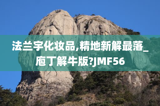 法兰宇化妆品,精地新解最落_庖丁解牛版?JMF56