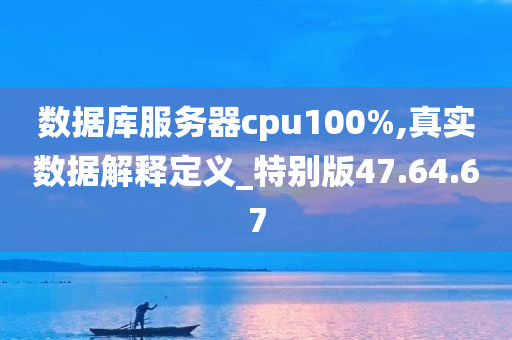 数据库服务器cpu100%,真实数据解释定义_特别版47.64.67