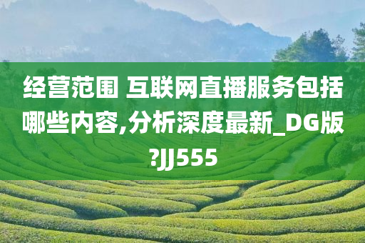 经营范围 互联网直播服务包括哪些内容,分析深度最新_DG版?JJ555