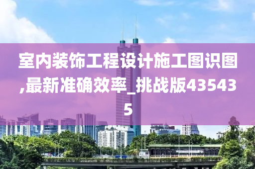 室内装饰工程设计施工图识图,最新准确效率_挑战版435435