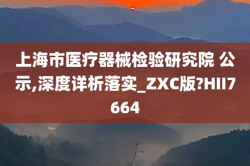 上海市医疗器械检验研究院 公示,深度详析落实_ZXC版?HII7664