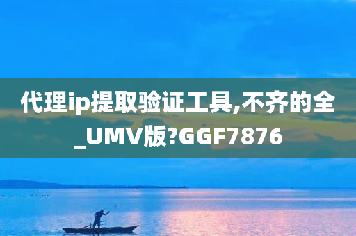 代理ip提取验证工具,不齐的全_UMV版?GGF7876