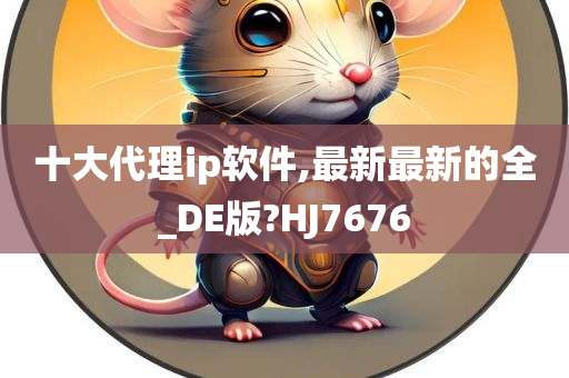 十大代理ip软件,最新最新的全_DE版?HJ7676