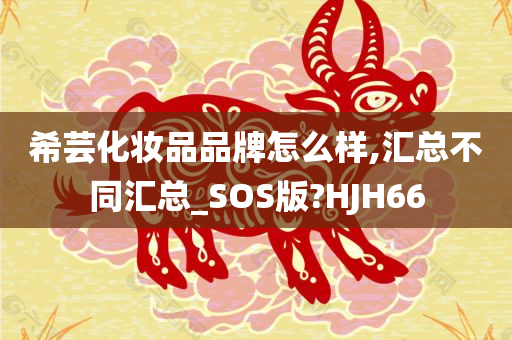 希芸化妆品品牌怎么样,汇总不同汇总_SOS版?HJH66