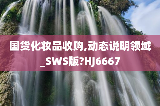 国货化妆品收购,动态说明领域_SWS版?HJ6667