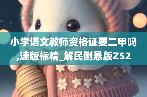 小学语文教师资格证要二甲吗,速版标精_解民倒悬版ZS2