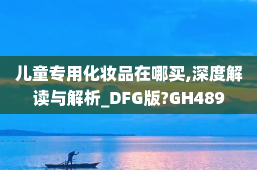 儿童专用化妆品在哪买,深度解读与解析_DFG版?GH489