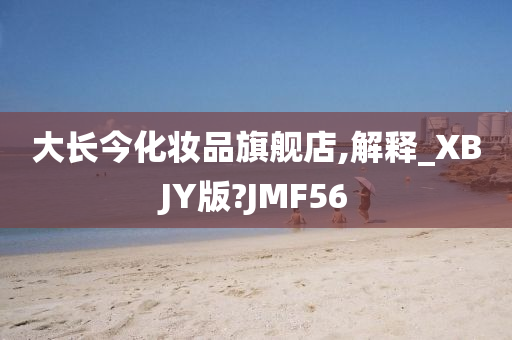 大长今化妆品旗舰店,解释_XBJY版?JMF56