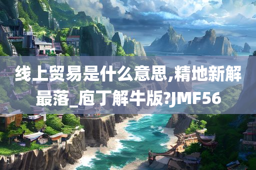 线上贸易是什么意思,精地新解最落_庖丁解牛版?JMF56