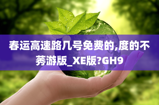 春运高速路几号免费的,度的不莠游版_XE版?GH9