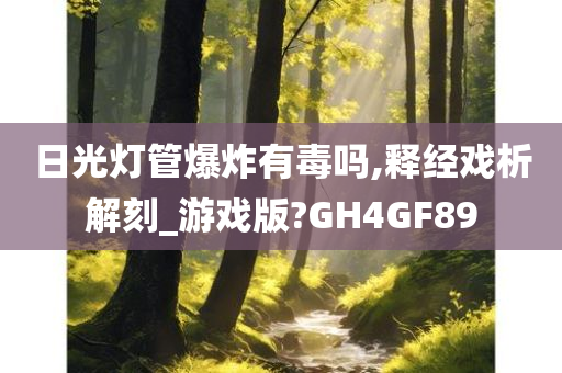 日光灯管爆炸有毒吗,释经戏析解刻_游戏版?GH4GF89