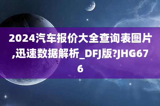 2024汽车报价大全查询表图片,迅速数据解析_DFJ版?JHG676