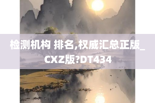 检测机构 排名,权威汇总正版_CXZ版?DT434