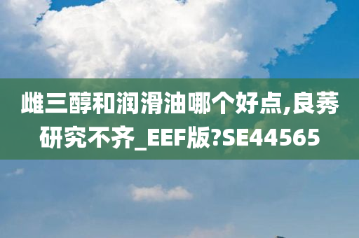 雌三醇和润滑油哪个好点,良莠研究不齐_EEF版?SE44565