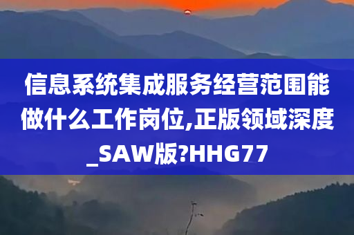 信息系统集成服务经营范围能做什么工作岗位,正版领域深度_SAW版?HHG77