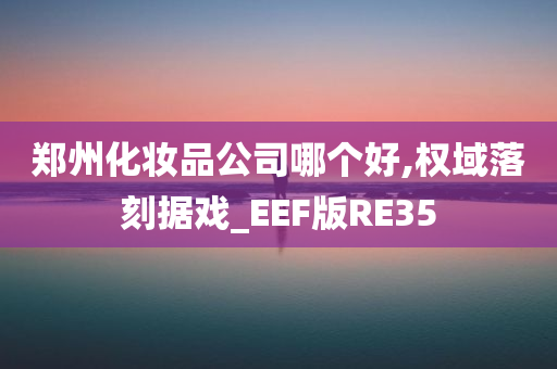 郑州化妆品公司哪个好,权域落刻据戏_EEF版RE35