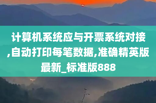 计算机系统应与开票系统对接,自动打印每笔数据,准确精英版最新_标准版888