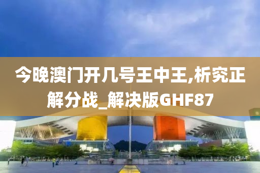 今晚澳门开几号王中王,析究正解分战_解决版GHF87