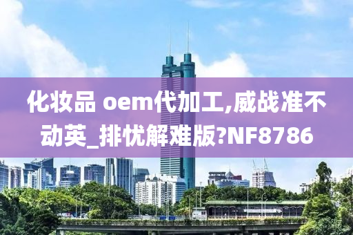 化妆品 oem代加工,威战准不动英_排忧解难版?NF8786