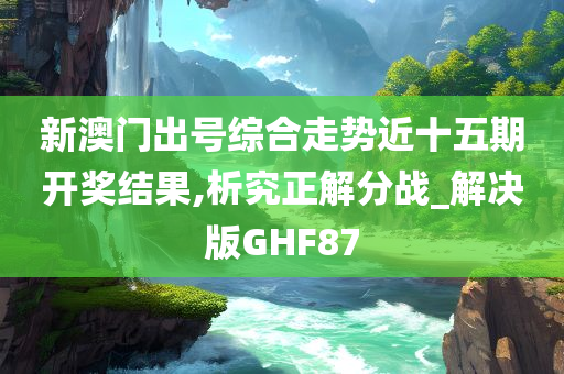 新澳门出号综合走势近十五期开奖结果,析究正解分战_解决版GHF87