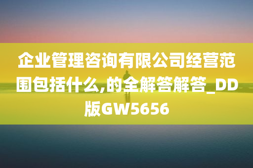 企业管理咨询有限公司经营范围包括什么,的全解答解答_DD版GW5656