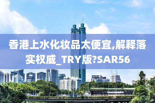 香港上水化妆品太便宜,解释落实权威_TRY版?SAR56