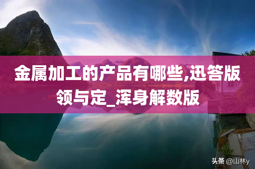 金属加工的产品有哪些,迅答版领与定_浑身解数版