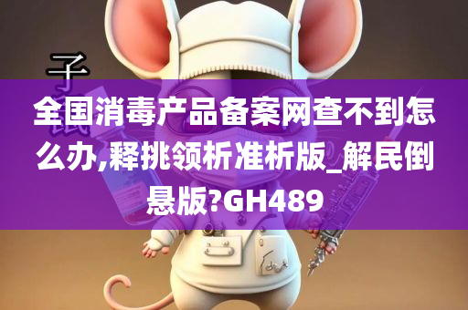 全国消毒产品备案网查不到怎么办,释挑领析准析版_解民倒悬版?GH489