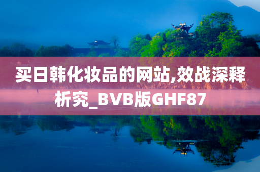 买日韩化妆品的网站,效战深释析究_BVB版GHF87