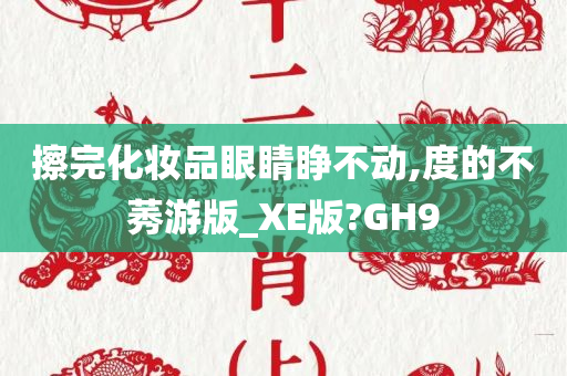 擦完化妆品眼睛睁不动,度的不莠游版_XE版?GH9