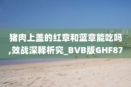 猪肉上盖的红章和蓝章能吃吗,效战深释析究_BVB版GHF87