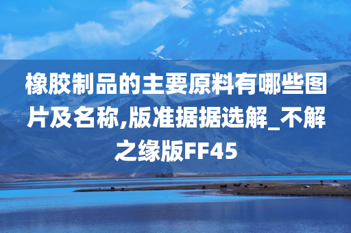 橡胶制品的主要原料有哪些图片及名称,版准据据选解_不解之缘版FF45