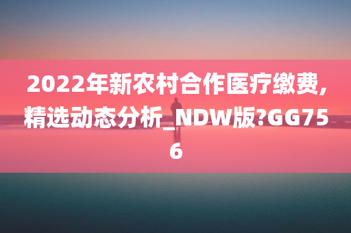 2022年新农村合作医疗缴费,精选动态分析_NDW版?GG756