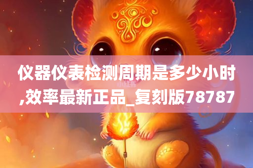 仪器仪表检测周期是多少小时,效率最新正品_复刻版78787